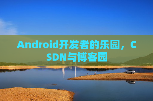 Android开发者的乐园,CSDN与博客园