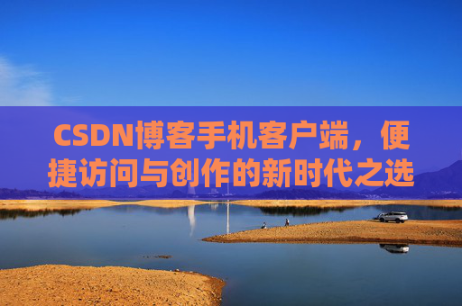 CSDN博客手机客户端，便捷访问与创作的新时代之选