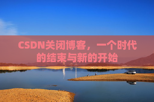 CSDN关闭博客，一个时代的结束与新的开始